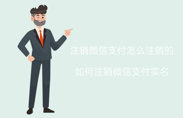 注销微信支付怎么注销的 如何注销微信支付实名？